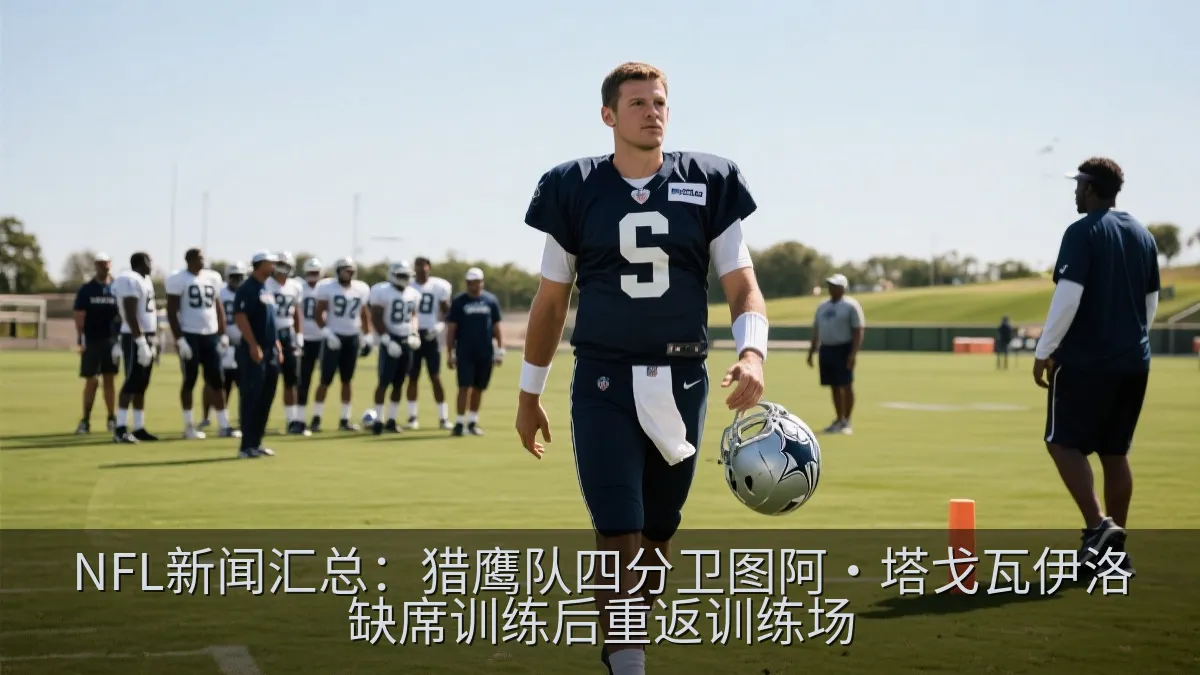 NFL新闻汇总：猎鹰队四分卫图阿·塔戈瓦伊洛缺席训练后重返训练场